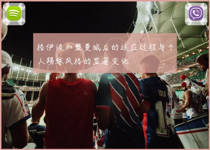 格伊谈加盟曼城后的适应过程与个人踢球风格的显著变化