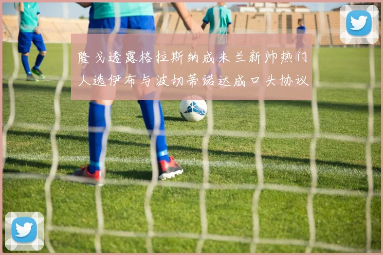 隆戈透露格拉斯纳成米兰新帅热门人选伊布与波切蒂诺达成口头协议