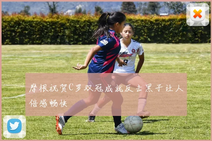 摩根祝贺C罗双冠成就反击黑子让人倍感畅快