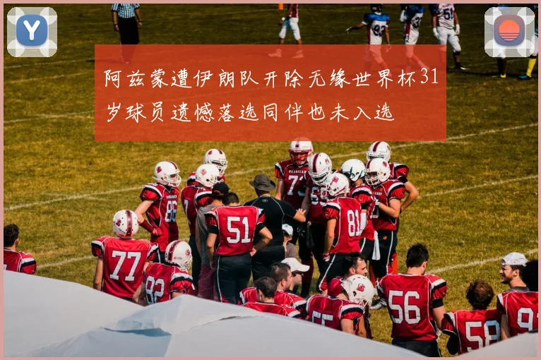 阿兹蒙遭伊朗队开除无缘世界杯31岁球员遗憾落选同伴也未入选