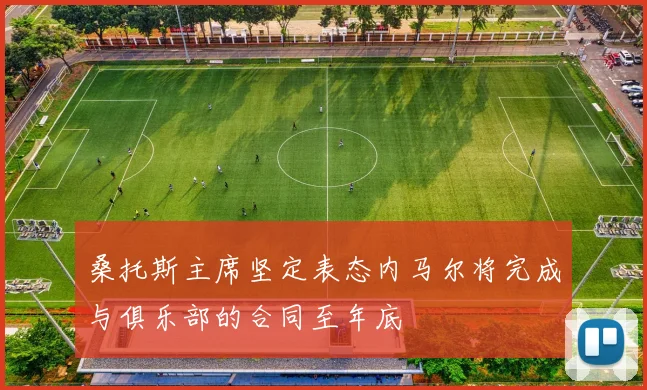 桑托斯主席坚定表态内马尔将完成与俱乐部的合同至年底
