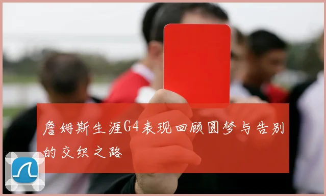 詹姆斯生涯G4表现回顾圆梦与告别的交织之路