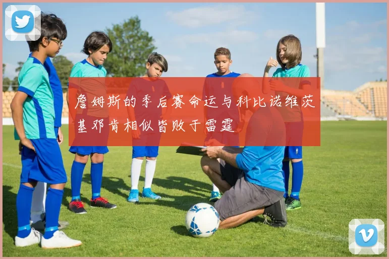 詹姆斯的季后赛命运与科比诺维茨基邓肯相似皆败于雷霆