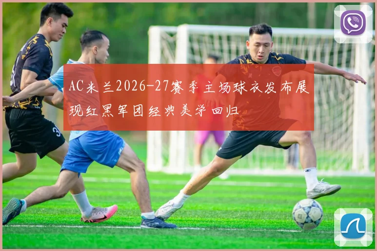AC米兰2026-27赛季主场球衣发布展现红黑军团经典美学回归