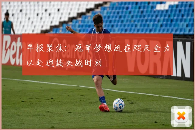 早报聚焦：冠军梦想近在咫尺全力以赴迎接决战时刻