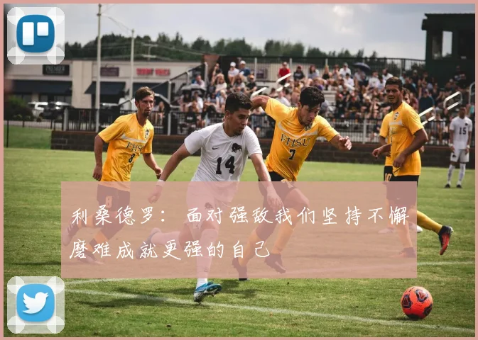 利桑德罗：面对强敌我们坚持不懈磨难成就更强的自己